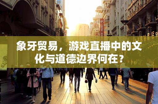 象牙贸易，游戏直播中的文化与道德边界何在？