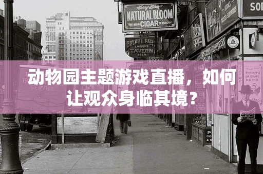 动物园主题游戏直播，如何让观众身临其境？