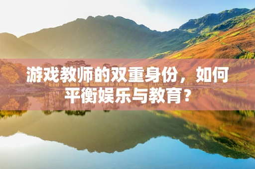 游戏教师的双重身份，如何平衡娱乐与教育？
