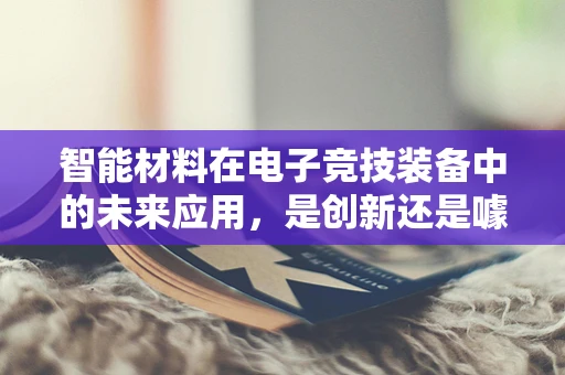 智能材料在电子竞技装备中的未来应用，是创新还是噱头？