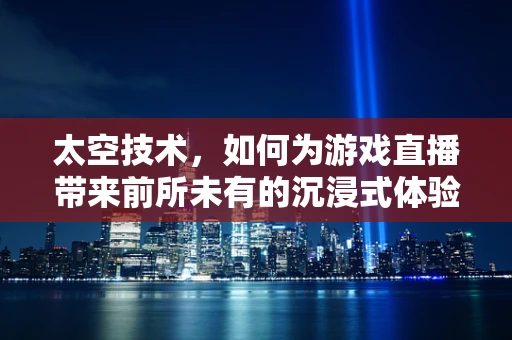 太空技术，如何为游戏直播带来前所未有的沉浸式体验？