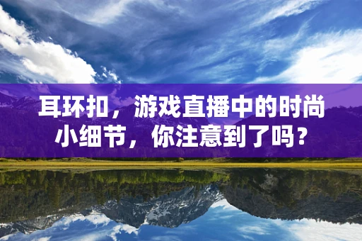 耳环扣，游戏直播中的时尚小细节，你注意到了吗？