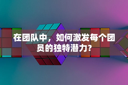 在团队中，如何激发每个团员的独特潜力？