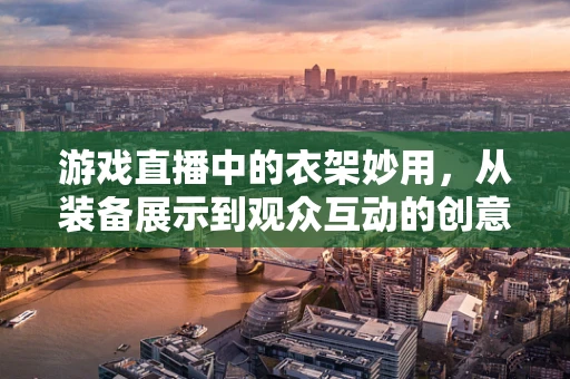 游戏直播中的衣架妙用，从装备展示到观众互动的创意新视角？