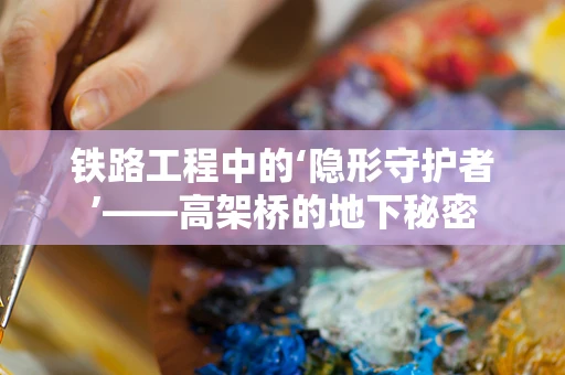 铁路工程中的‘隐形守护者’——高架桥的地下秘密