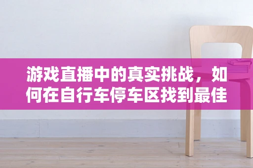 游戏直播中的真实挑战，如何在自行车停车区找到最佳直播视角？