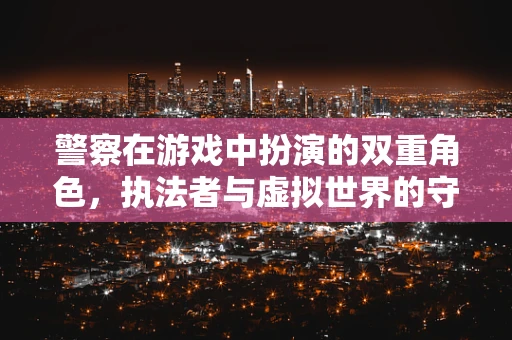 警察在游戏中扮演的双重角色，执法者与虚拟世界的守护者？