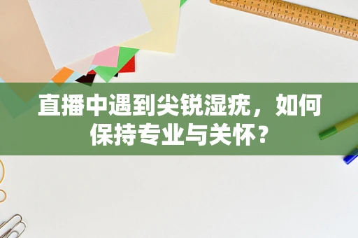 直播中遇到尖锐湿疣，如何保持专业与关怀？