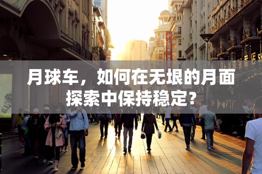 月球车，如何在无垠的月面探索中保持稳定？