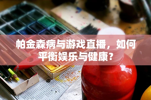 帕金森病与游戏直播，如何平衡娱乐与健康？
