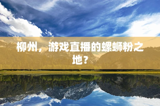 柳州，游戏直播的螺蛳粉之地？