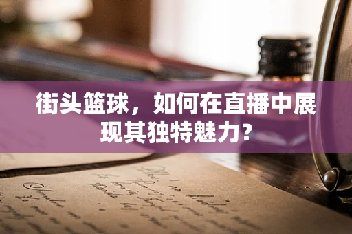 街头篮球，如何在直播中展现其独特魅力？