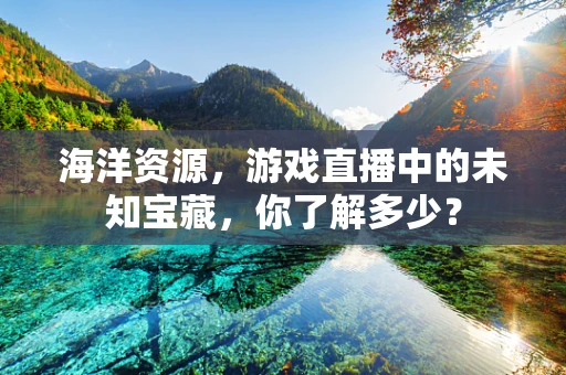 海洋资源，游戏直播中的未知宝藏，你了解多少？