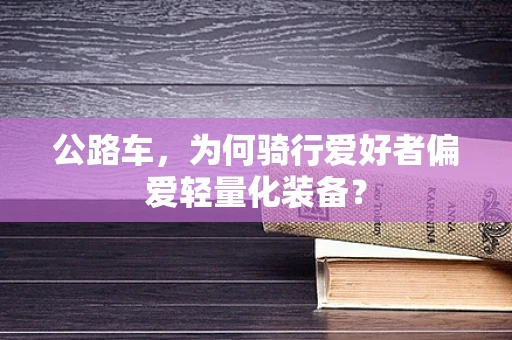 公路车，为何骑行爱好者偏爱轻量化装备？