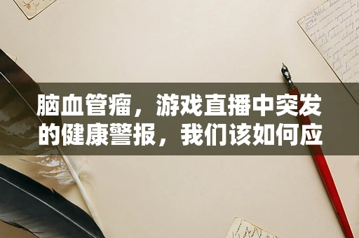 脑血管瘤，游戏直播中突发的健康警报，我们该如何应对？