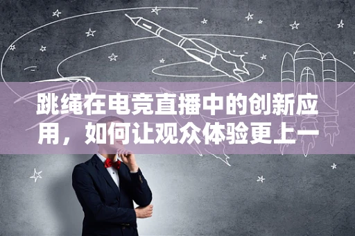 跳绳在电竞直播中的创新应用，如何让观众体验更上一层楼？