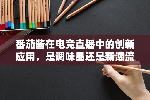 番茄酱在电竞直播中的创新应用，是调味品还是新潮流？