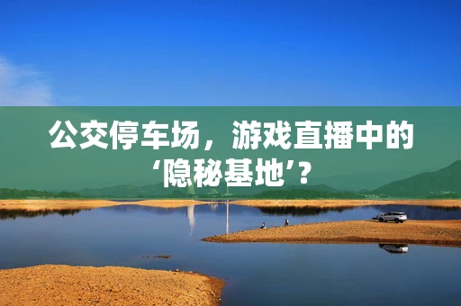 公交停车场，游戏直播中的‘隐秘基地’？