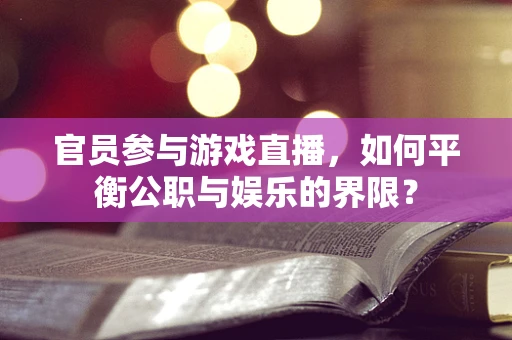 官员参与游戏直播，如何平衡公职与娱乐的界限？
