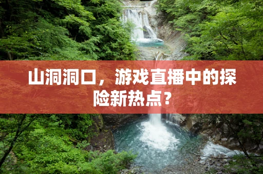 山洞洞口，游戏直播中的探险新热点？