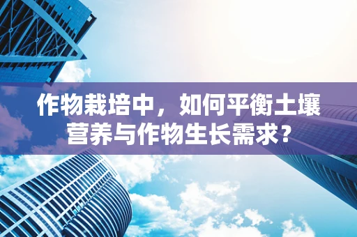 作物栽培中，如何平衡土壤营养与作物生长需求？