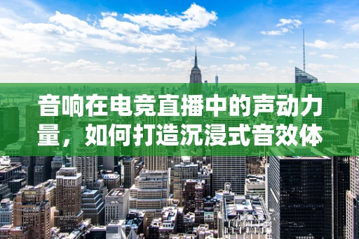 音响在电竞直播中的声动力量，如何打造沉浸式音效体验？