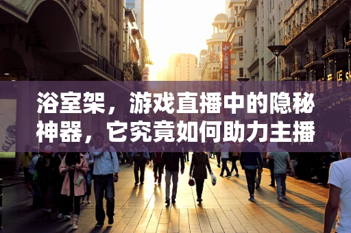 浴室架，游戏直播中的隐秘神器，它究竟如何助力主播提升直播体验？