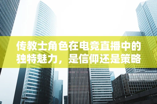传教士角色在电竞直播中的独特魅力，是信仰还是策略？