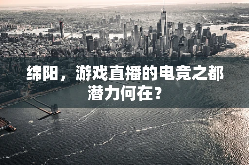 绵阳，游戏直播的电竞之都潜力何在？