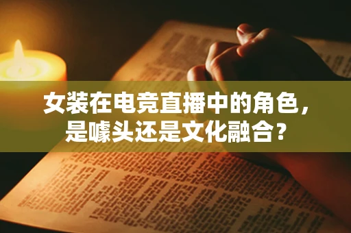女装在电竞直播中的角色，是噱头还是文化融合？