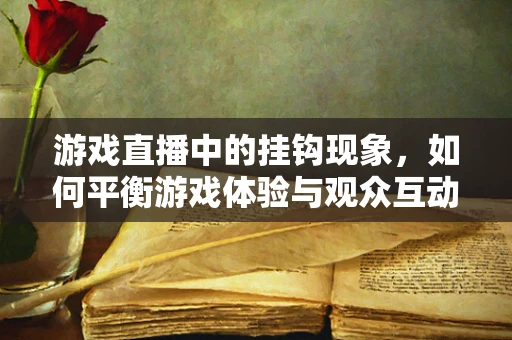游戏直播中的挂钩现象，如何平衡游戏体验与观众互动？