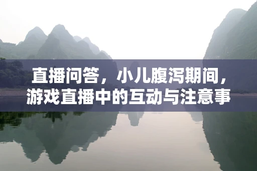 直播问答，小儿腹泻期间，游戏直播中的互动与注意事项