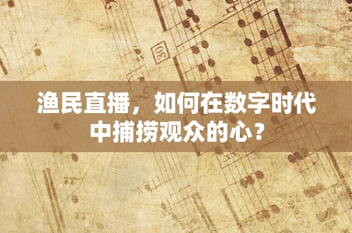 渔民直播，如何在数字时代中捕捞观众的心？