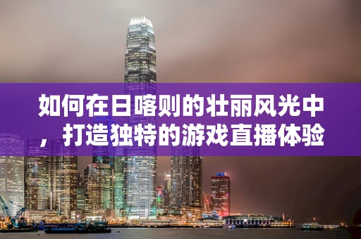 如何在日喀则的壮丽风光中，打造独特的游戏直播体验？