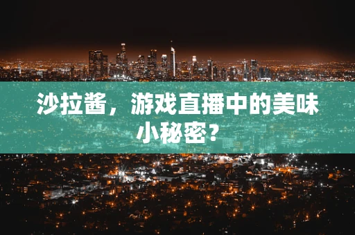 沙拉酱，游戏直播中的美味小秘密？