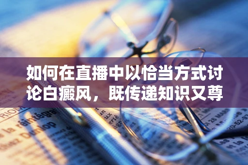 如何在直播中以恰当方式讨论白癜风，既传递知识又尊重观众？