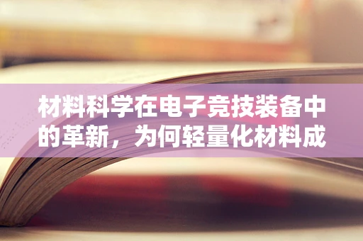 材料科学在电子竞技装备中的革新，为何轻量化材料成为游戏直播界的新宠？