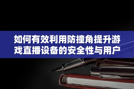 如何有效利用防撞角提升游戏直播设备的安全性与用户体验？