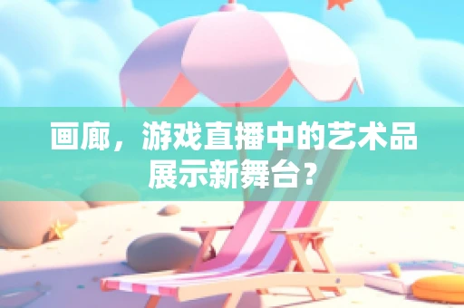 画廊，游戏直播中的艺术品展示新舞台？