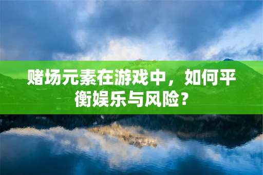 赌场元素在游戏中，如何平衡娱乐与风险？