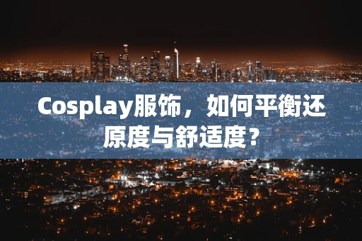 Cosplay服饰，如何平衡还原度与舒适度？