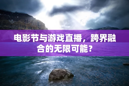 电影节与游戏直播，跨界融合的无限可能？