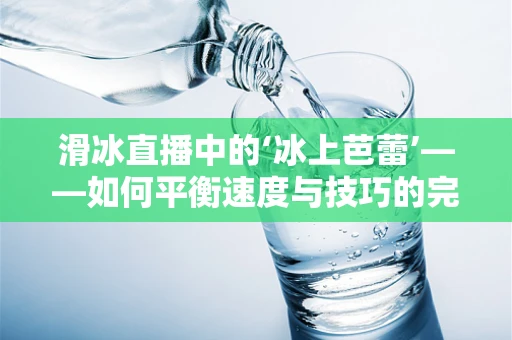 滑冰直播中的‘冰上芭蕾’——如何平衡速度与技巧的完美展现？