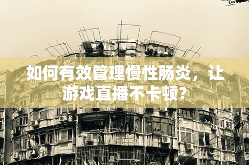 如何有效管理慢性肠炎，让游戏直播不卡顿？