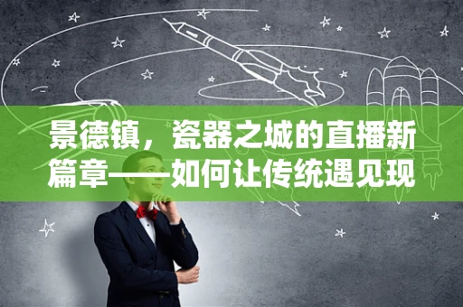 景德镇，瓷器之城的直播新篇章——如何让传统遇见现代？