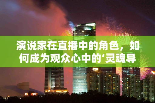 演说家在直播中的角色，如何成为观众心中的‘灵魂导师’？