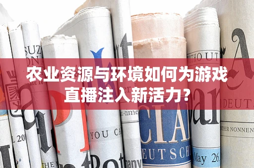 农业资源与环境如何为游戏直播注入新活力？