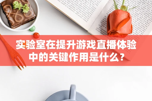 实验室在提升游戏直播体验中的关键作用是什么？