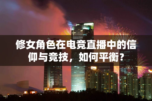 修女角色在电竞直播中的信仰与竞技，如何平衡？