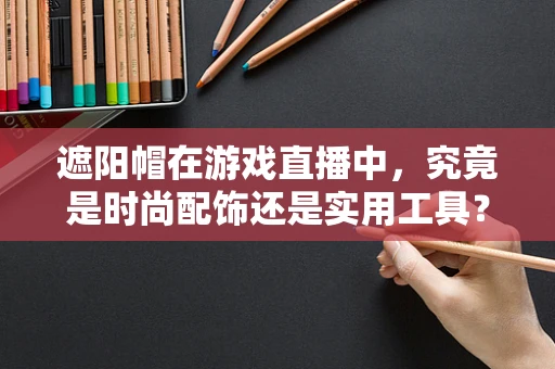 遮阳帽在游戏直播中，究竟是时尚配饰还是实用工具？